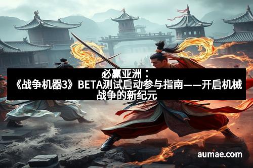 必赢亚洲：《战争机器3》BETA测试启动参与指南——开启机械战争的新纪元