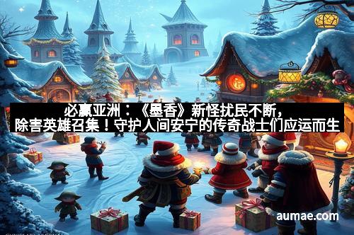 必赢亚洲：《墨香》新怪扰民不断，除害英雄召集！守护人间安宁的传奇战士们应运而生