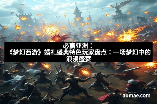 必赢亚洲：《梦幻西游》婚礼盛典特色玩家盘点：一场梦幻中的浪漫盛宴