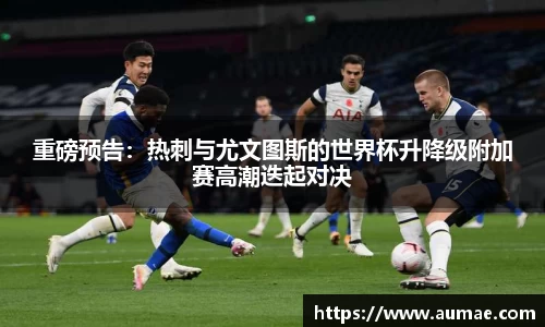 重磅预告：热刺与尤文图斯的世界杯升降级附加赛高潮迭起对决